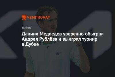 Даниил Медведев - Андрей Рублев - Даниил Медведев уверенно обыграл Андрея Рублёва и выиграл турнир в Дубае - championat.com - Россия - Эмираты