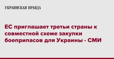 ЕС приглашает третьи страны к совместной схеме закупки боеприпасов для Украины - СМИ - pravda.com.ua - Украина