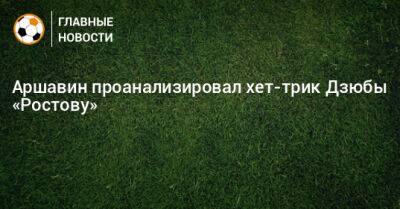 Артем Дзюбы - Андрей Аршавин - Максим Осипенко - Аршавин проанализировал хет-трик Дзюбы «Ростову» - bombardir.ru