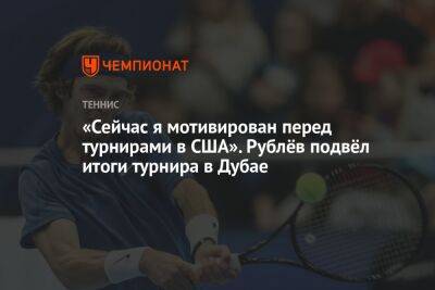 Даниил Медведев - Андрей Рублев - «Сейчас я мотивирован перед турнирами в США». Рублёв подвёл итоги турнира в Дубае - championat.com - Россия - США - Эмираты