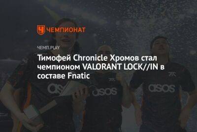 Тимофей Chronicle Хромов стал чемпионом VALORANT LOCK//IN в составе Fnatic - championat.com - Бразилия - Сан-Паулу