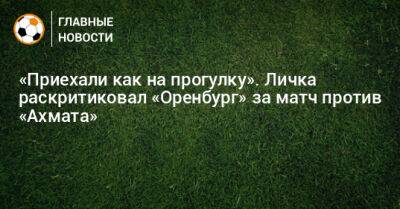 «Приехали как на прогулку». Личка раскритиковал «Оренбург» за матч против «Ахмата» - bombardir.ru - Оренбург