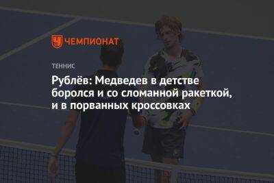 Даниил Медведев - Андрей Рублев - Рублёв: Медведев в детстве боролся и со сломанной ракеткой, и в порванных кроссовках - championat.com - Россия - США - Эмираты