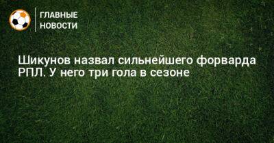 Шикунов назвал сильнейшего форварда РПЛ. У него три гола в сезоне - bombardir.ru