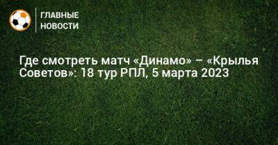 Где смотреть матч «Динамо» – «Крылья Советов»: 18 тур РПЛ - bombardir.ru - Москва - Россия