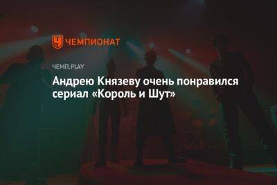Андрей Князев - Андрею Князеву очень понравился сериал «Король и Шут» - championat.com