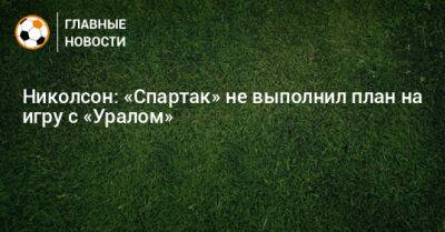 Шамар Николсон - Николсон: «Спартак» не выполнил план на игру с «Уралом» - bombardir.ru