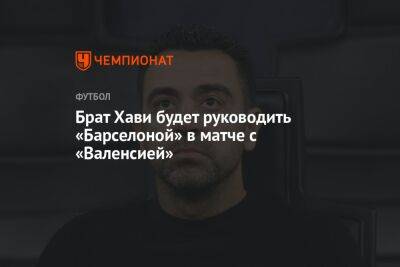 Брат Хави будет руководить «Барселоной» в матче с «Валенсией» - championat.com - Испания