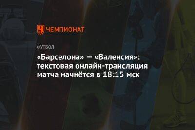 «Барселона» — «Валенсия»: текстовая онлайн-трансляция матча начнётся в 18:15 мск - championat.com - Мадрид