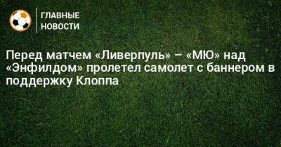 Юрген Клоппа - Перед матчем «Ливерпуль» – «МЮ» над «Энфилдом» пролетел самолет с баннером в поддержку Клоппа - bombardir.ru