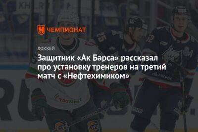 Защитник «Ак Барса» рассказал про установку тренеров на третий матч с «Нефтехимиком» - championat.com - Нижнекамск