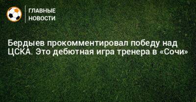 Курбан Бердыев - Бердыев прокомментировал победу над ЦСКА. Это дебютная игра тренера в «Сочи» - bombardir.ru - Сочи