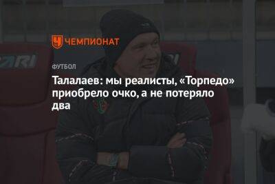 Андрей Талалаев - Талалаев: мы реалисты, «Торпедо» приобрело очко, а не потеряло два - championat.com - Россия - Краснодар