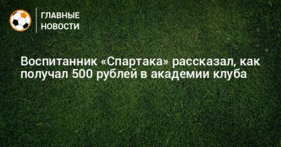 Воспитанник «Спартака» рассказал, как получал 500 рублей в академии клуба - bombardir.ru