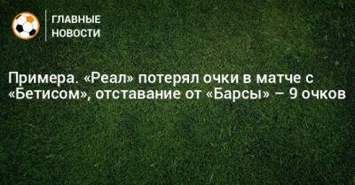 Примера. «Реал» потерял очки в матче с «Бетисом», отставание от «Барсы» – 9 очков - bombardir.ru - Испания