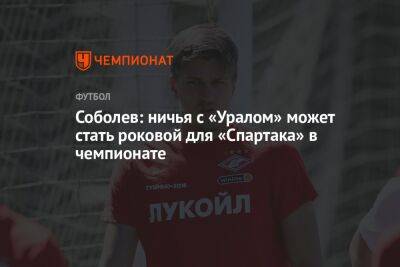 Александр Соболев - Соболев: ничья с «Уралом» может стать роковой для «Спартака» в чемпионате - championat.com - Россия