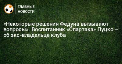 Леонид Федун - «Некоторые решения Федуна вызывают вопросы». Воспитанник «Спартака» Пуцко – об экс-владельце клуба - bombardir.ru