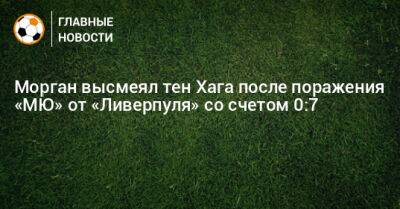 Криштиану Роналду - Морган высмеял тен Хага после поражения «МЮ» от «Ливерпуля» со счетом 0:7 - bombardir.ru