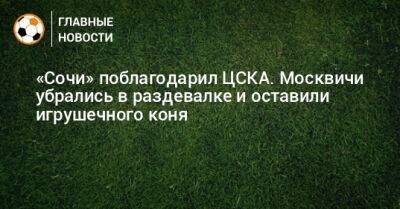 «Сочи» поблагодарил ЦСКА. Москвичи убрались в раздевалке и оставили игрушечного коня - bombardir.ru - Москва - Сочи