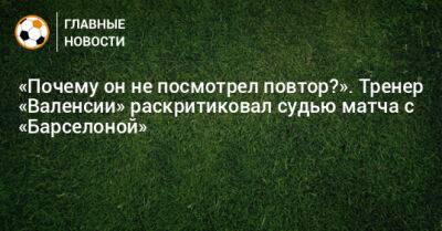 «Почему он не посмотрел повтор?». Тренер «Валенсии» раскритиковал судью матча с «Барселоной» - bombardir.ru