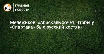 Евгений Мележиков - Мележиков: «Абаскаль хочет, чтобы у «Спартака» был русский костяк» - bombardir.ru