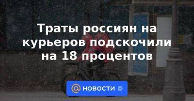 Траты россиян на курьеров подскочили на 18 процентов - smartmoney.one