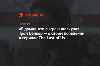 Нил Дракманн - «Я думал, что сыграю щелкуна». Трой Бейкер — о своём появлении в сериале The Last of Us - championat.com - Россия