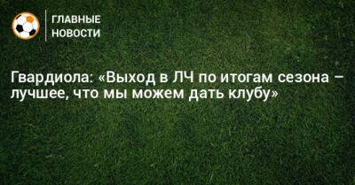 Гвардиола: «Выход в ЛЧ по итогам сезона – лучшее, что мы можем дать клубу» - bombardir.ru