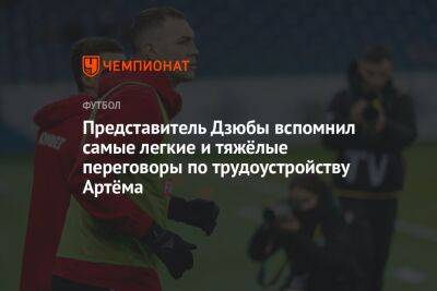 Представитель Дзюбы вспомнил самые легкие и тяжёлые переговоры по трудоустройству Артёма - championat.com - Саудовская Аравия