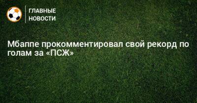 Мбаппе прокомментировал свой рекорд по голам за «ПСЖ» - bombardir.ru