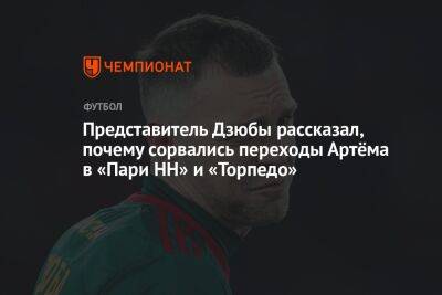 Илья Геркус - Представитель Дзюбы рассказал, почему сорвались переходы Артёма в «Пари НН» и «Торпедо» - championat.com