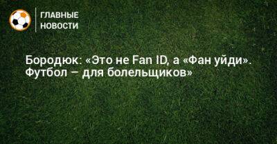 Александр Бородюк - Бородюк: «Это не Fan ID, а «Фан уйди». Футбол – для болельщиков» - bombardir.ru