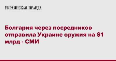 Болгария через посредников отправила Украине оружия на $1 млрд - СМИ - pravda.com.ua - Украина - Болгария