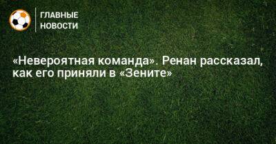 Роберт Ренан - «Невероятная команда». Ренан рассказал, как его приняли в «Зените» - bombardir.ru - Санкт-Петербург