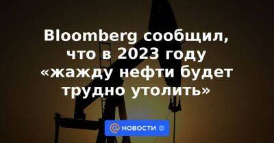 Bloomberg сообщил, что в 2023 году «жажду нефти будет трудно утолить» - smartmoney.one - Китай - США - Украина - Техас - Саудовская Аравия - штат Нью-Мексико