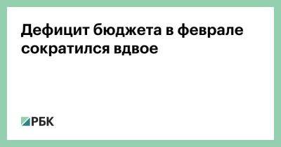 Дефицит бюджета в феврале сократился вдвое - smartmoney.one