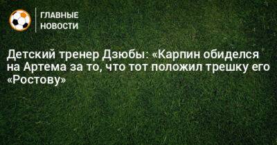 Валерий Карпин - Детский тренер Дзюбы: «Карпин обиделся на Артема за то, что тот положил трешку его «Ростову» - bombardir.ru - Россия