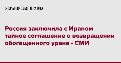 Владимир Путин - Россия заключила с Ираном тайное соглашение о возвращении обогащенного урана - СМИ - pravda.com.ua - Россия - Иран - Тегеран