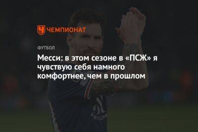 Лионель Месси - Месси: в этом сезоне в «ПСЖ» я чувствую себя намного комфортнее, чем в прошлом - championat.com - Париж