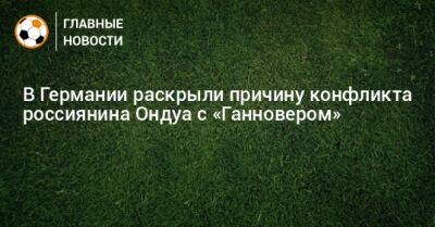 В Германии раскрыли причину конфликта россиянина Ондуа с «Ганновером» - bombardir.ru - Германия