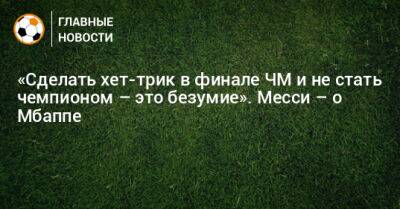 «Сделать хет-трик в финале ЧМ и не стать чемпионом – это безумие». Месси – о Мбаппе - bombardir.ru - Франция - Париж - Аргентина