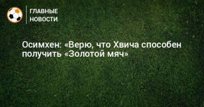 Виктор Осимхен - Осимхен: «Верю, что Хвича способен получить «Золотой мяч» - bombardir.ru