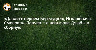 Евгений Ловчев - «Давайте вернем Березуцких, Игнашевича, Смолова». Ловчев – о невызове Дзюбы в сборную - bombardir.ru - Россия - Узбекистан - Иран - Таджикистан