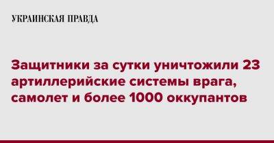 Защитники за сутки уничтожили 23 артиллерийские системы врага, самолет и более 1000 оккупантов - pravda.com.ua - Россия - Украина