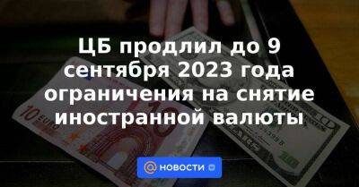 Владимир Путин - ЦБ продлил до 9 сентября 2023 года ограничения на снятие иностранной валюты - smartmoney.one - Россия