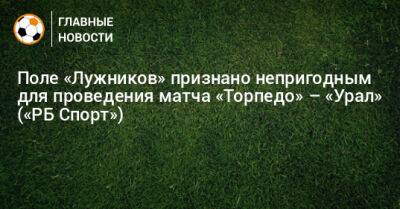 Поле «Лужников» признано непригодным для проведения матча «Торпедо» – «Урал» («РБ Спорт») - bombardir.ru