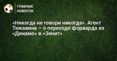 «Никогда не говори никогда». Агент Тюкавина – о переходе форварда из «Динамо» в «Зенит» - bombardir.ru