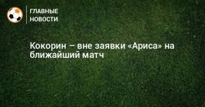 Александр Кокорин - Кокорин – вне заявки «Ариса» на ближайший матч - bombardir.ru - Кипр