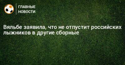 Вяльбе заявила, что не отпустит российских лыжников в другие сборные - bombardir.ru - Россия