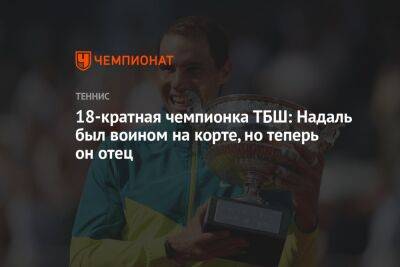 Рафаэль Надаль - Крис Эверт - 18-кратная чемпионка ТБШ: Надаль был воином на корте, но теперь он отец - championat.com - США